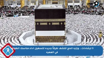 3 إرشادات.. وزارة الحج تكشف طرقاً جديدة لتسهيل أداء مناسك الطواف في العمرة